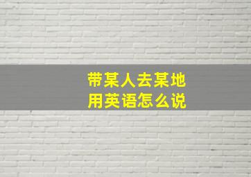 带某人去某地 用英语怎么说